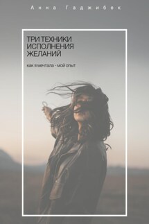 Три техники исполнения желаний. Как я мечтала – мой опыт - Анна Гаджибек