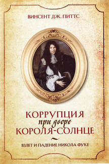Коррупция при дворе Короля-Солнце. Взлет и падение Никола Фуке - Винсент Питтс