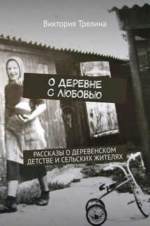 О деревне с любовью. Рассказы о деревенском детстве и сельских жителях - Виктория Трелина