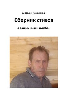 Сборник стихов. О войне, жизни и любви - Анатолий Корчинский