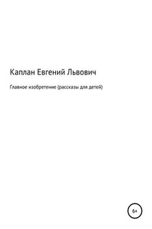 Главное изобретение. Рассказы для детей - Евгений Каплан (капланий)