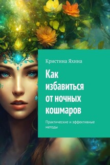 Как избавиться от ночных кошмаров. Практические и эффективные методы - Кристина Яхина