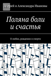 Поляна боли и счастья. О любви, рождении и смерти - Андрей и Александра Ивановы