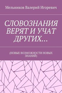 СЛОВОЗНАНИЯ ВЕРЯТ И УЧАТ ДРУГИХ… (НОВЫЕ ВОЗМОЖНОСТИ НОВЫХ ЗНАНИЙ) - Валерий Мельников