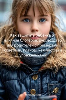 Как защитить ребёнка от влияния блогеров: руководство для родителей с примерами, советами, планом, чек-листом и упражнениями - Михаил Щеглов