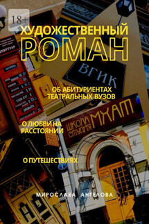 Художественный роман. Об абитуриентах театральных вузов, о любви на расстоянии, о путешествиях - Мирослава Ангелова