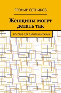 Женщины могут делать так. Пособие для парней и мужчин - Яромир Сотников