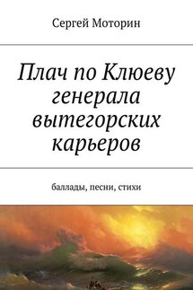 Плач по Клюеву генерала вытегорских карьеров. Баллады, песни, стихи - Сергей Моторин