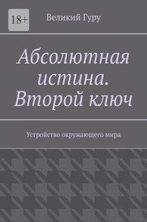 Абсолютная истина. Второй ключ. Устройство окружающего мира - Великий Гуру