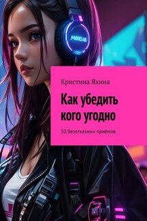 Как убедить кого угодно. 10 безотказных приёмов - Кристина Яхина