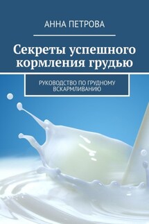 Секреты успешного кормления грудью. Руководство по грудному вскармливанию - Анна Петрова