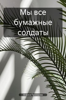 Мы все бумажные солдаты - Анфиса Прохорова