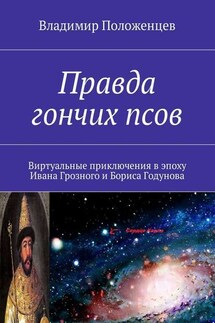 Правда гончих псов. Виртуальные приключения в эпоху Ивана Грозного и Бориса Годунова - Владимир Положенцев