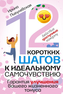 12 коротких шагов к идеальному самочувствию. Действия доступные каждому. Гарантия улучшения вашего жизненного тонуса - Ирина Пигулевская