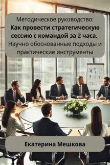 Методическое руководство: Как провести стратегическую сессию с командой за 2 часа. Научно обоснованные подходы и практические инструменты - Екатерина Мешкова