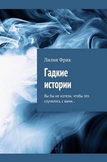 Гадкие истории. Вы бы не хотели, чтобы это случилось с вами… - Лилия Фрик