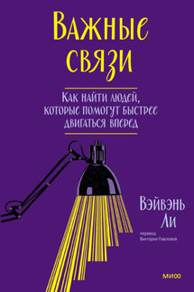 Важные связи. Как найти людей, которые помогут быстрее двигаться вперед - Вэйвэнь Ли