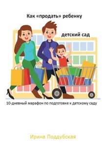 Как «продать» ребёнку детский сад. 10-дневный марафон по подготовке к детскому саду - Ирина Поддубская