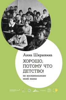 Хорошо, потому что детство. По воспоминаниям моей мамы - Анна Шкрыкина