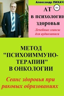 АТ в психологии здоровья. Метод «Психоиммунотерапии» в онкологии. Лечебные сеансы для аудиозаписи - Александр Лихач