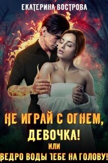 Не играй с огнем, девочка, или Ведро воды тебе на голову! - Екатерина Вострова