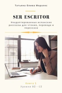 Ser escritor. Неадаптированные испанские рассказы для чтения, перевода и пересказа. Уровни В2—С2. Книга 1 - Татьяна Олива Моралес
