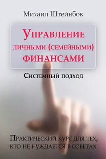 Управление личными (семейными) финансами. Системный подход. Практический курс для тех, кто не нуждается в советах - Михаил Штейнбок