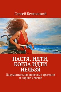 Настя. Идти, когда идти нельзя. Документальная повесть о трагедии и дороге к мечте - Сергей Белковский