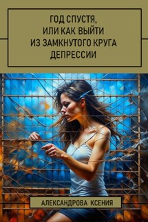 Год спустя, или Как выйти из замкнутого круга депрессии - Ксения Александрова