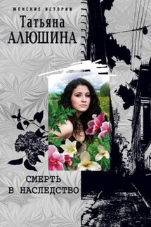 Смерть в наследство - Татьяна Алюшина
