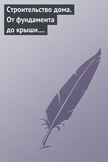 Строительство дома. От фундамента до крыши. Современная архитектура, технологии и материалы - Галина Серикова