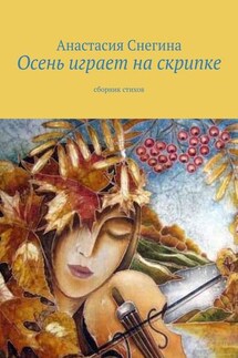Осень играет на скрипке. Сборник стихов - Анастасия Снегина