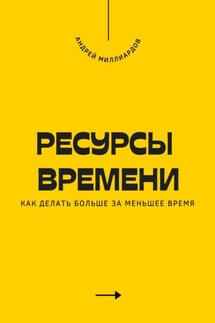 Ресурсы времени. Как делать больше за меньшее время - Андрей Миллиардов