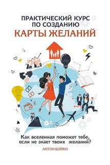 Практический курс по созданию Карты Желаний. Как вселенная поможет тебе, если не знает твоих Желаний? - Антон Бойко
