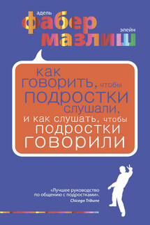 Как говорить, чтобы подростки слушали, и как слушать, чтобы подростки говорили - Адель Фабер, Элейн Мазлиш