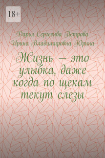 Жизнь – это улыбка, даже когда по щекам текут слезы - Дарья Сергеенва Петрова, Ирина Владимировна Юрина