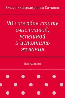 90 способов стать счастливой, успешной и исполнить желания. Для женщин - Олеся Каткова