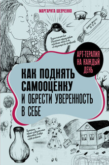 Арт-терапия на каждый день. Как поднять самооценку и обрести уверенность в себе - Маргарита Шевченко