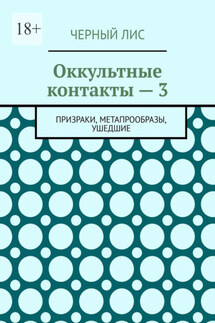 Оккультные контакты – 3. Призраки, метапрообразы, ушедшие - Черный Лис
