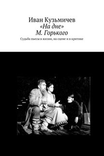 «На дне» М. Горького. Судьба пьесы в жизни, на сцене и в критике - Иван Кузьмичев