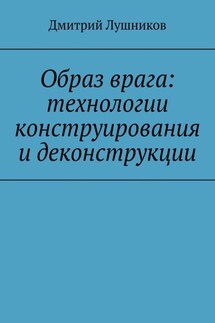 Образ врага: технологии конструирования и деконструкции - Дмитрий Лушников