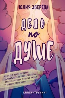 Дело по душе. Книга-тренинг. Или как с удовольствием зарабатывать на своих талантах, опыте и знаниях, помогая людям улучшать свою жизнь - Юлия Зверева