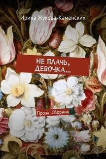 Не плачь, девочка… Проза. Сборник - Ирина Жукова-Каменских