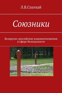Союзники. Беларуско-российские взаимоотношения в сфере безопасности - Л. Спаткай