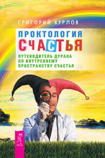 Проктология Счастья. Путеводитель Дурака по внутреннему пространству Счастья - Григорий Курлов