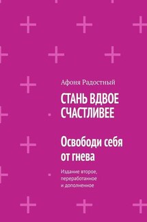 СТАНЬ ВДВОЕ СЧАСТЛИВЕЕ. Освободи себя от гнева. Издание второе, переработанное и дополненное - Афоня Радостный