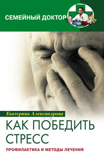 Как победить стресс. Профилактика и методы лечения - Екатерина Александрова