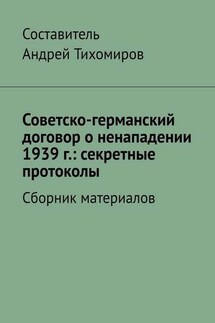 Советско-германский договор о ненападении 1939 г.: секретные протоколы. Сборник материалов - Андрей Тихомиров
