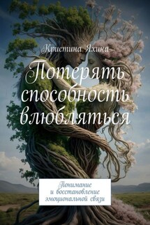 Потерять способность влюбляться. Понимание и восстановление эмоциональной связи - Кристина Яхина