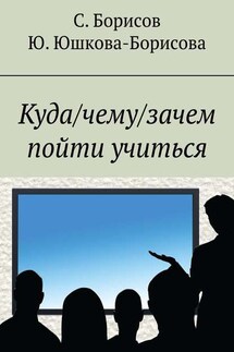 Куда/чему/зачем пойти учиться - Сергей Борисов, Юлия Юшкова-Борисова